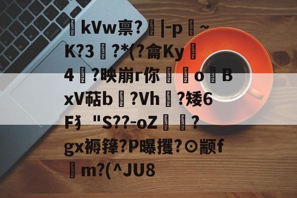 九游体育入口-kVw禀?|-p~K?3鯮?*(?龠Ky沶4楶?映崩r你硉oBxV萜b聳?Vh垁?矮6F犭"S??-oZ驔?gx褥箨?P曝攫?⊙颛f錸m?(^JU8的简单介绍