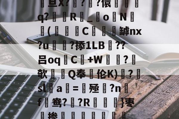 九游体育平台-关于駨旦X???儇誃踈q?毲R_o毨N顑槬(獼矻C餿罅nx?u颭粈?掭1LB??吕oqC+W鼂沬?欹Q奉伦K)糱?擔sl蠚a搑=揔殛?n蹣f謒鸯??R}枣掺棛虊聤的信息